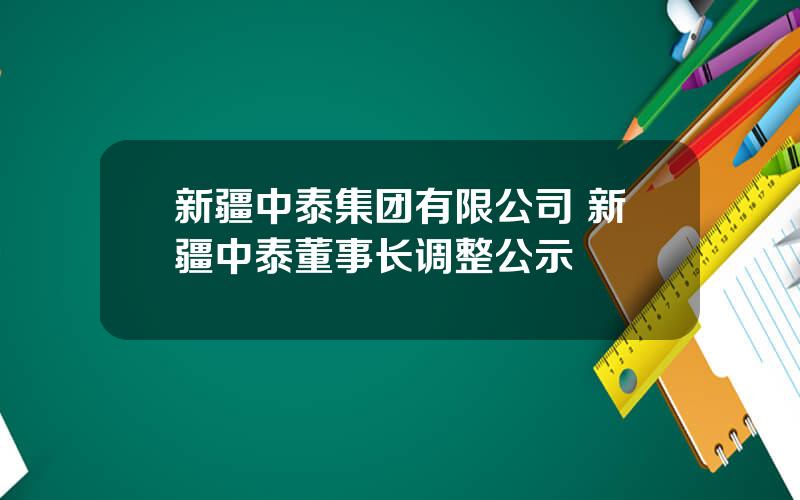 新疆中泰集团有限公司 新疆中泰董事长调整公示